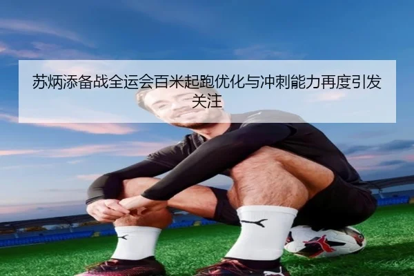 苏炳添备战全运会百米起跑优化与冲刺能力再度引发关注（WMSPORTS）