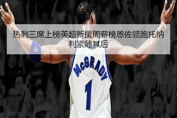 热刺三席上榜英超新援周薪榜恩佐领跑托纳利紧随其后（WMSPORTS）