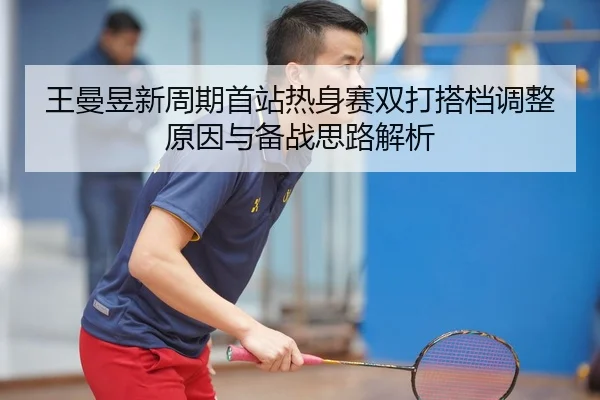 王曼昱新周期首站热身赛双打搭档调整原因与备战思路解析（WMSPORTS）